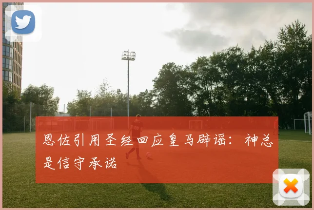 恩佐引用圣经回应皇马辟谣：神总是信守承诺