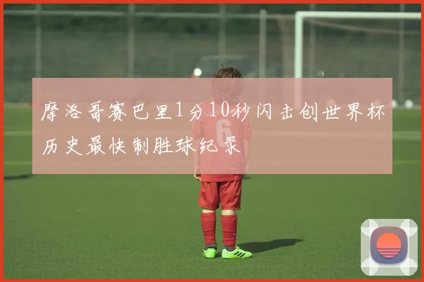 摩洛哥赛巴里1分10秒闪击创世界杯历史最快制胜球纪录