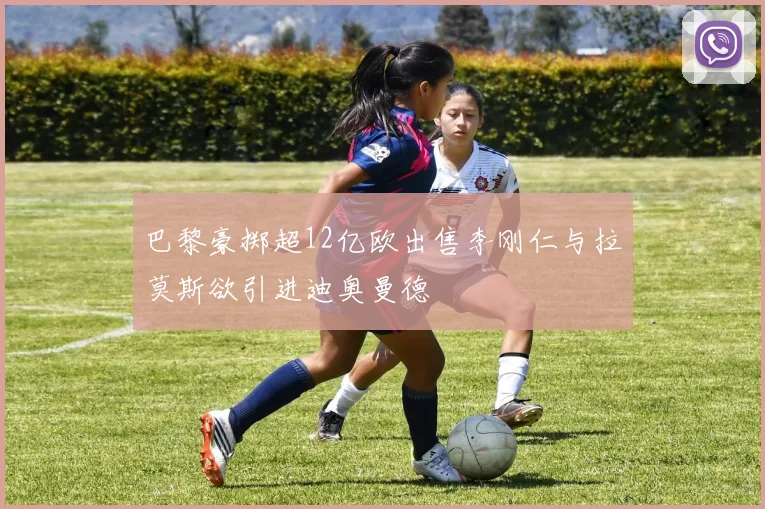 巴黎豪掷超12亿欧出售李刚仁与拉莫斯欲引进迪奥曼德