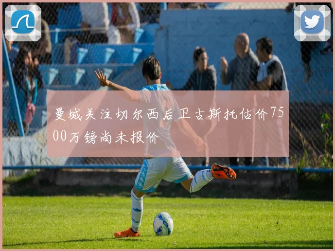 曼城关注切尔西后卫古斯托估价7500万镑尚未报价