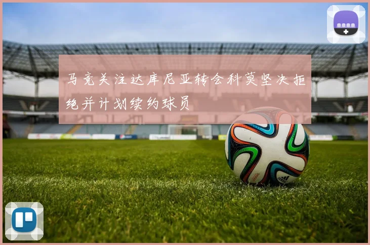 马竞关注达库尼亚转会科莫坚决拒绝并计划续约球员