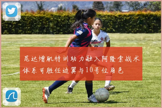 昆达增肌特训助力融入阿隆索战术体系可胜任边翼与10号位角色