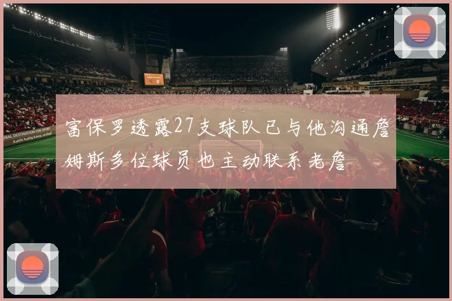 富保罗透露27支球队已与他沟通詹姆斯多位球员也主动联系老詹