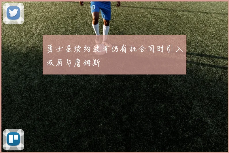 勇士虽续约波津仍有机会同时引入浓眉与詹姆斯