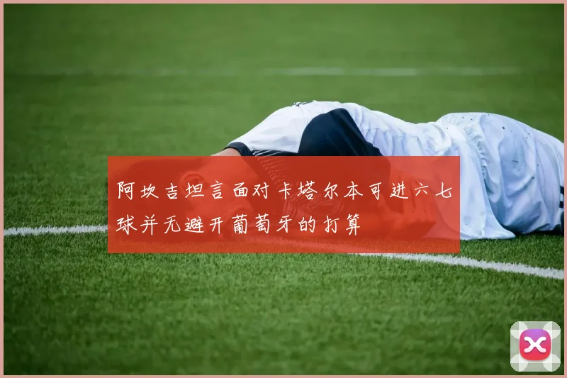 阿坎吉坦言面对卡塔尔本可进六七球并无避开葡萄牙的打算