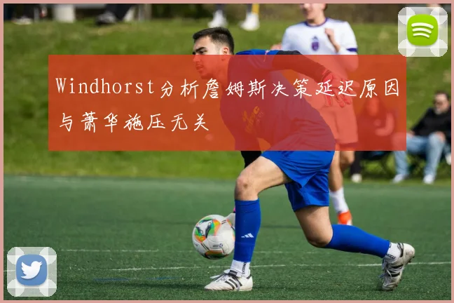 Windhorst分析詹姆斯决策延迟原因与萧华施压无关