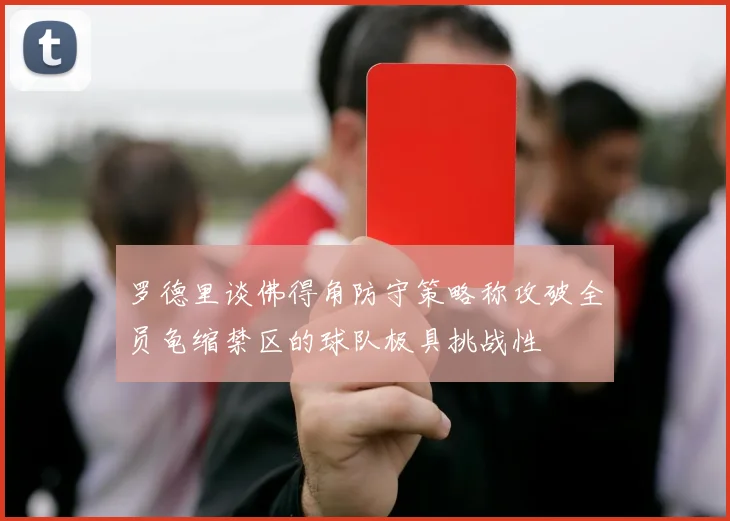 罗德里谈佛得角防守策略称攻破全员龟缩禁区的球队极具挑战性