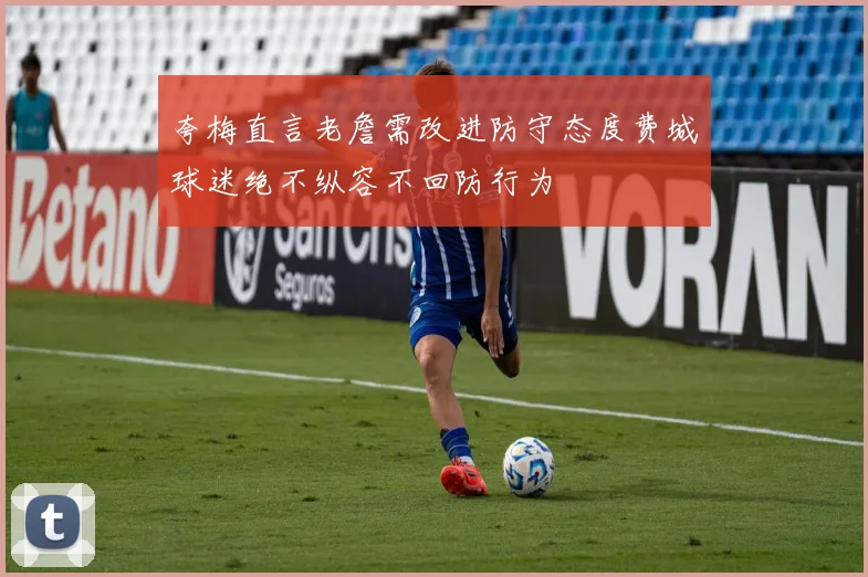 夸梅直言老詹需改进防守态度费城球迷绝不纵容不回防行为